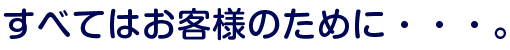 すべてはお客様のために・・・